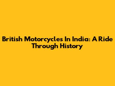 British Motorcycles In India: A Ride Through History