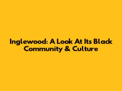Inglewood: A Look At Its Black Community & Culture