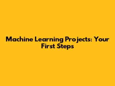 Machine Learning Projects: Your First Steps