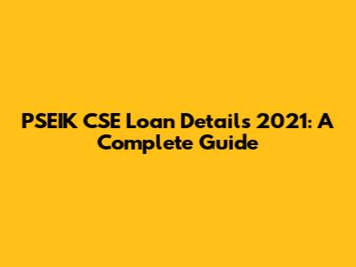 PSEIK CSE Loan Details 2021: A Complete Guide