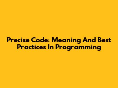 Precise Code: Meaning And Best Practices In Programming