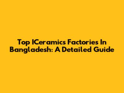 Top ICeramics Factories In Bangladesh: A Detailed Guide